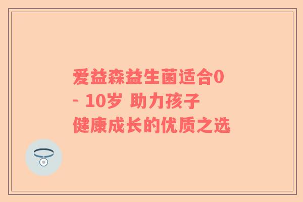 爱益森益生菌适合0 - 10岁 助力孩子健康成长的优质之选