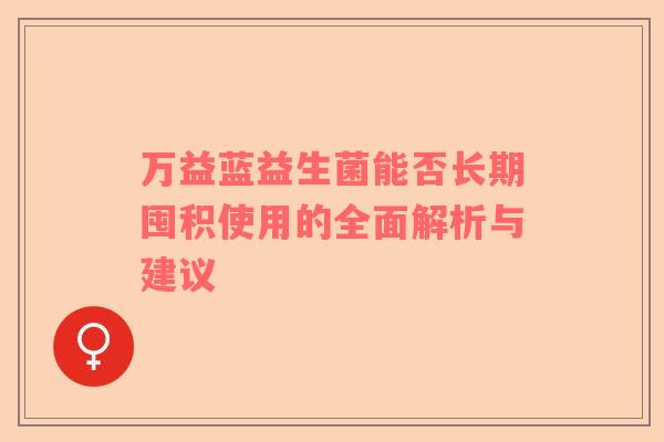 万益蓝益生菌能否长期囤积使用的全面解析与建议
