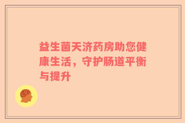 益生菌天济药房助您健康生活，守护肠道平衡与提升