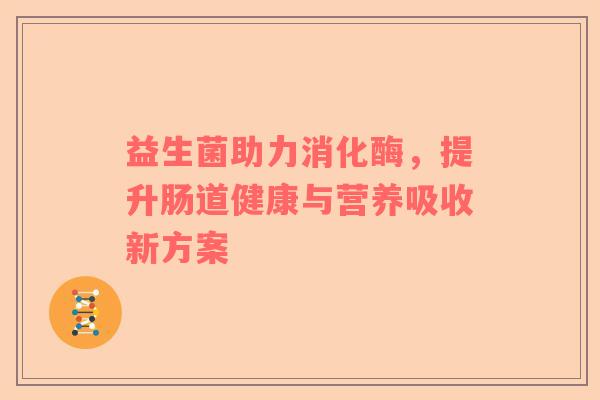 益生菌助力消化酶，提升肠道健康与营养吸收新方案