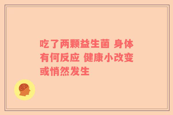 吃了两颗益生菌 身体有何反应 健康小改变或悄然发生