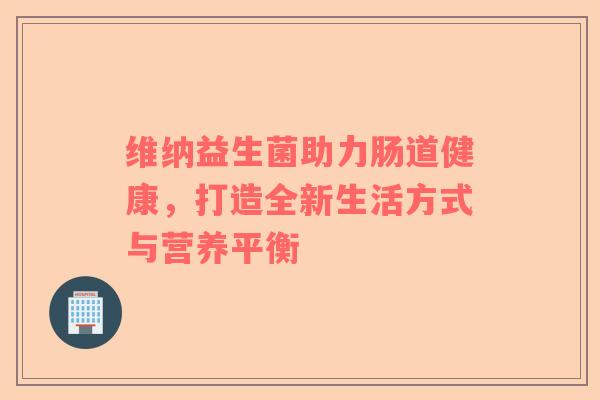 维纳益生菌助力肠道健康，打造全新生活方式与营养平衡