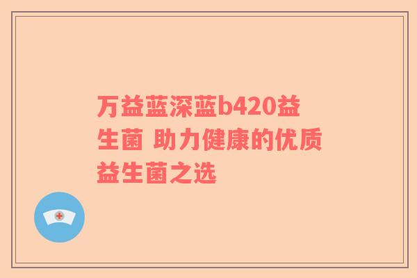 万益蓝深蓝b420益生菌 助力健康的优质益生菌之选