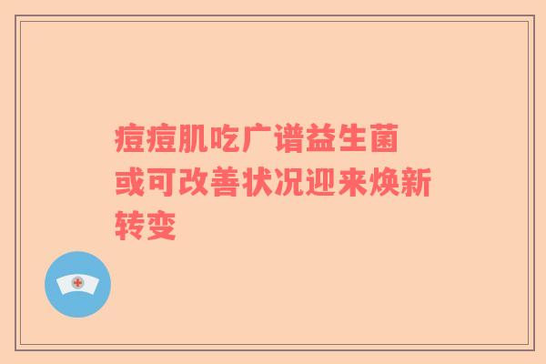 痘痘肌吃广谱益生菌 或可改善状况迎来焕新转变