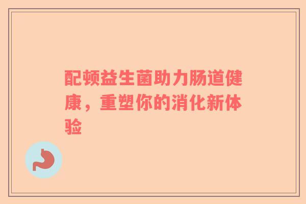 配顿益生菌助力肠道健康，重塑你的消化新体验