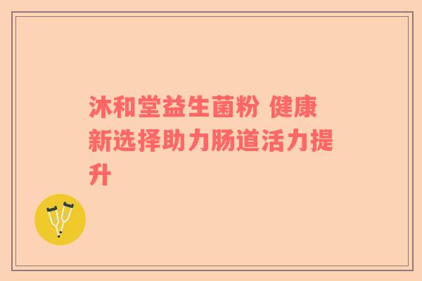 沐和堂益生菌粉 健康新选择助力肠道活力提升