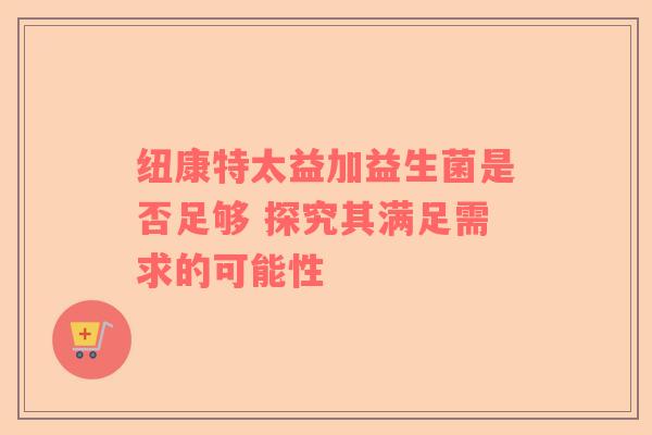 纽康特太益加益生菌是否足够 探究其满足需求的可能性