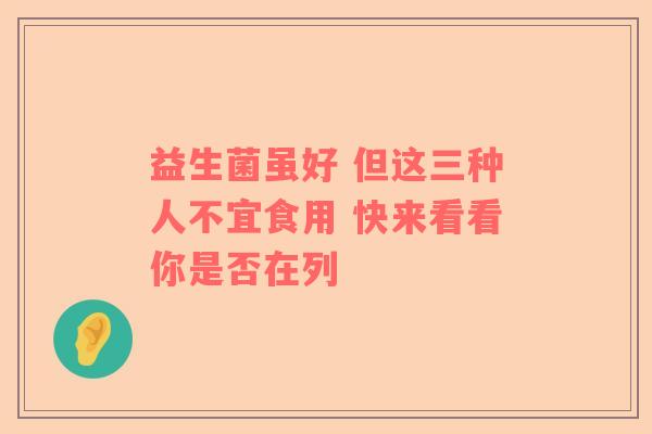 益生菌虽好 但这三种人不宜食用 快来看看你是否在列