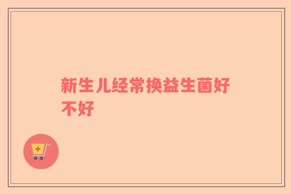 新生儿经常换益生菌好不好