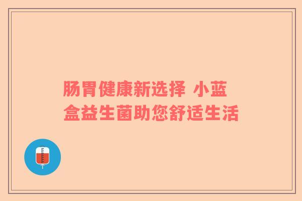 肠胃健康新选择 小蓝盒益生菌助您舒适生活