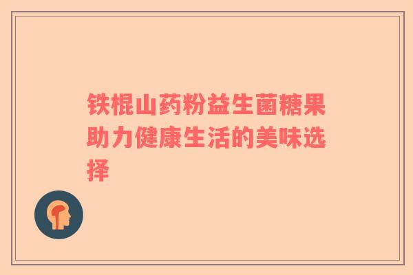 铁棍山药粉益生菌糖果助力健康生活的美味选择