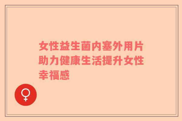 女性益生菌内塞外用片助力健康生活提升女性幸福感