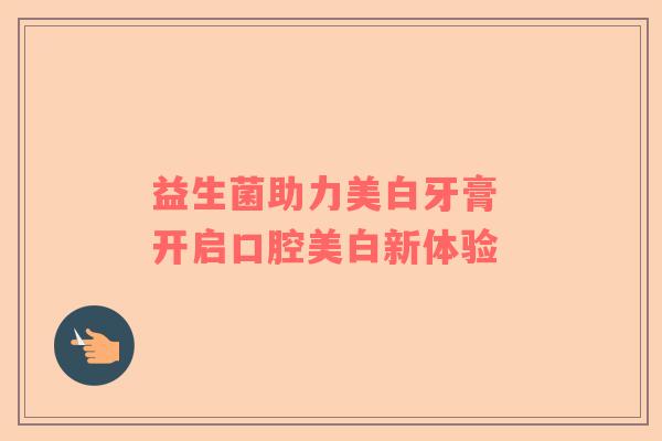 益生菌助力美白牙膏 开启口腔美白新体验