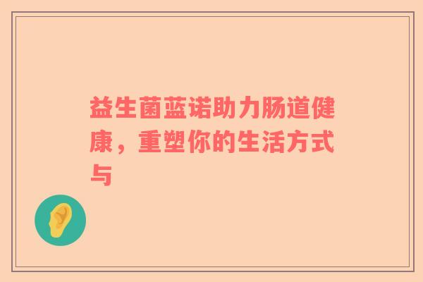益生菌蓝诺助力肠道健康，重塑你的生活方式与