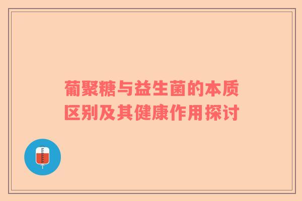 葡聚糖与益生菌的本质区别及其健康作用探讨