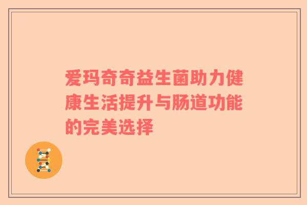 爱玛奇奇益生菌助力健康生活提升与肠道功能的完美选择
