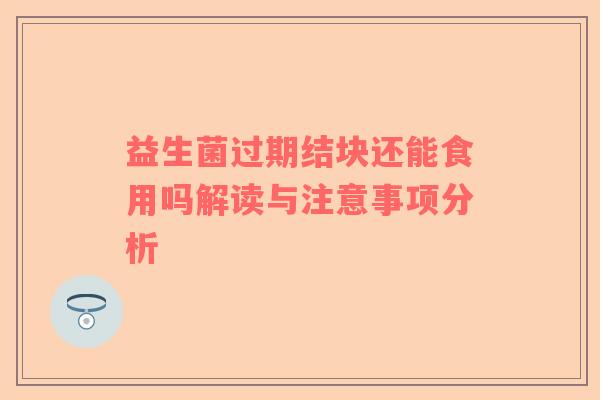 益生菌过期结块还能食用吗解读与注意事项分析