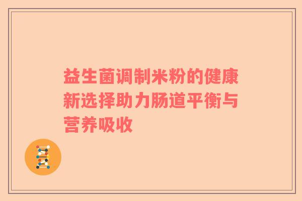 益生菌调制米粉的健康新选择助力肠道平衡与营养吸收