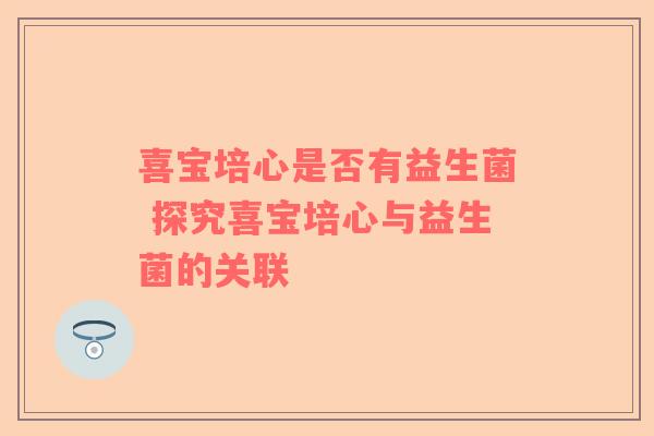 喜宝培心是否有益生菌 探究喜宝培心与益生菌的关联