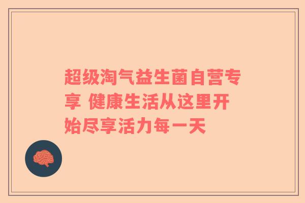 超级淘气益生菌自营专享 健康生活从这里开始尽享活力每一天