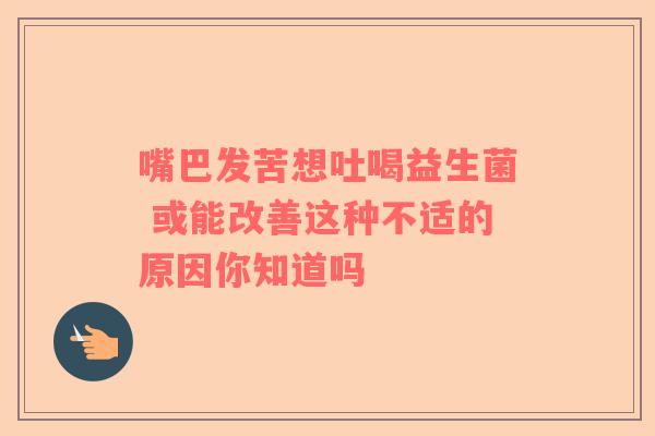 嘴巴发苦想吐喝益生菌 或能改善这种不适的原因你知道吗