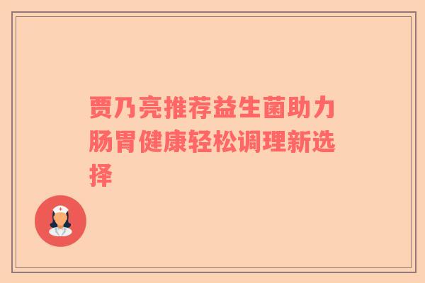 贾乃亮推荐益生菌助力肠胃健康轻松调理新选择