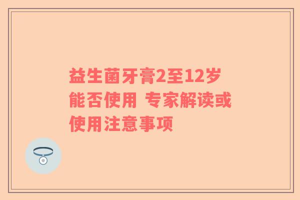 益生菌牙膏2至12岁能否使用 专家解读或使用注意事项