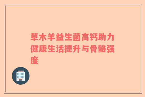 草木羊益生菌高钙助力健康生活提升与骨骼强度