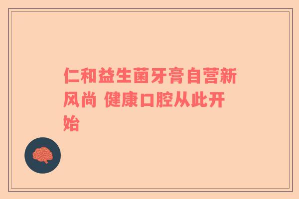 仁和益生菌牙膏自营新风尚 健康口腔从此开始