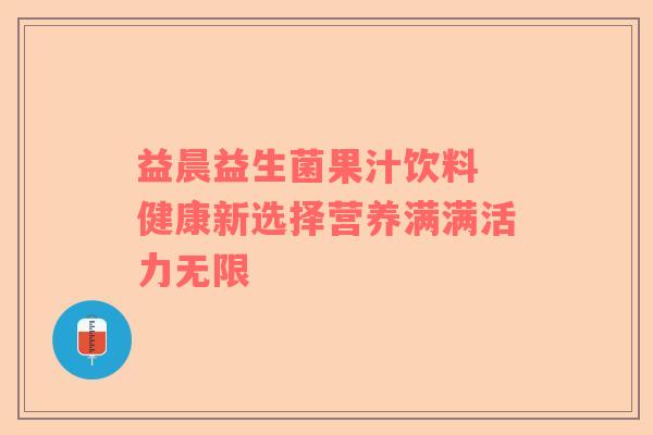 益晨益生菌果汁饮料 健康新选择营养满满活力无限