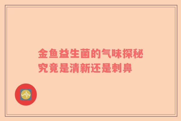 金鱼益生菌的气味探秘究竟是清新还是刺鼻