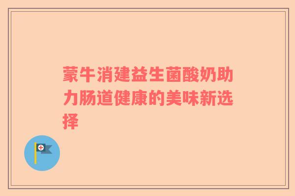 蒙牛消建益生菌酸奶助力肠道健康的美味新选择