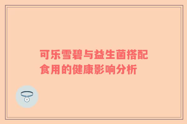 可乐雪碧与益生菌搭配食用的健康影响分析