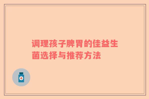 调理孩子脾胃的佳益生菌选择与推荐方法