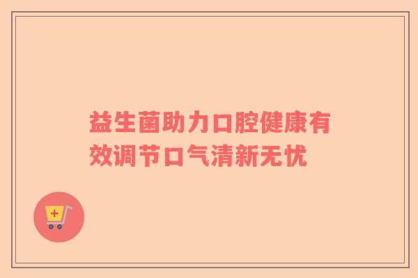 益生菌助力口腔健康有效调节口气清新无忧