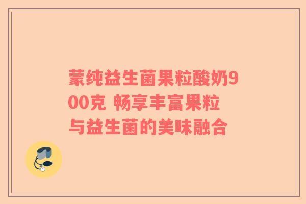 蒙纯益生菌果粒酸奶900克 畅享丰富果粒与益生菌的美味融合