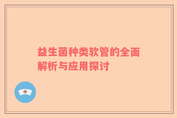 益生菌种类软管的全面解析与应用探讨