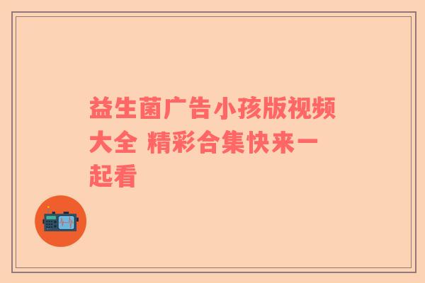益生菌广告小孩版视频大全 精彩合集快来一起看