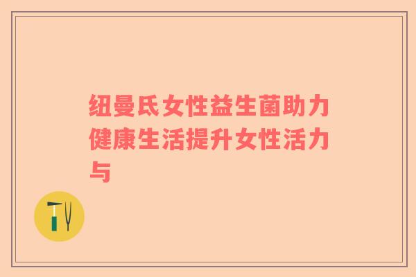 纽曼氐女性益生菌助力健康生活提升女性活力与