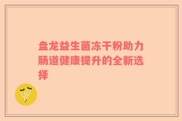 盘龙益生菌冻干粉助力肠道健康提升的全新选择
