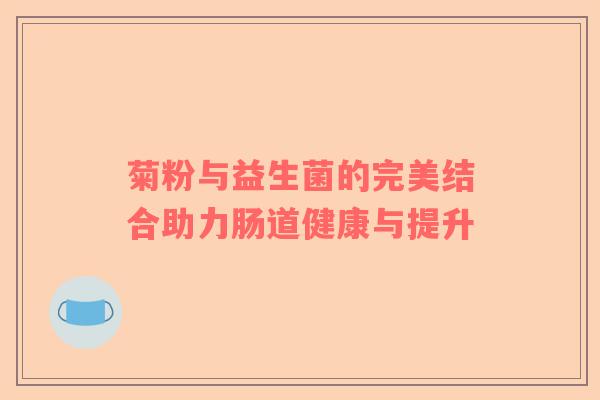 菊粉与益生菌的完美结合助力肠道健康与提升