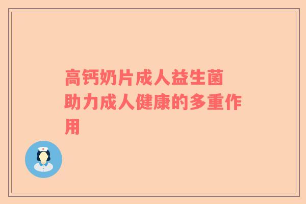 高钙奶片成人益生菌 助力成人健康的多重作用