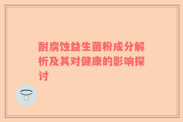 耐腐蚀益生菌粉成分解析及其对健康的影响探讨