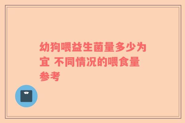 幼狗喂益生菌量多少为宜 不同情况的喂食量参考