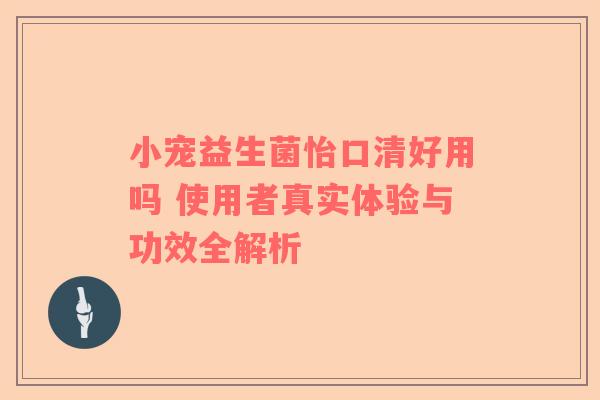 小宠益生菌怡口清好用吗 使用者真实体验与功效全解析