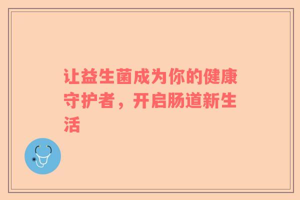 让益生菌成为你的健康守护者，开启肠道新生活
