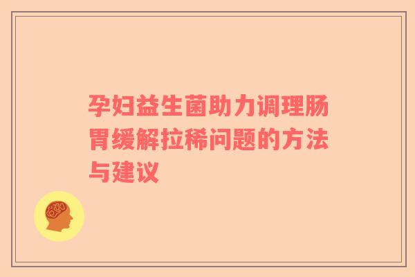 孕妇益生菌助力调理肠胃缓解拉稀问题的方法与建议