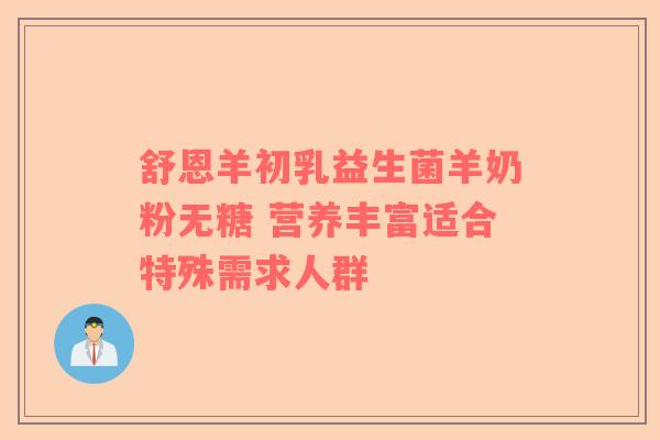 舒恩羊初乳益生菌羊奶粉无糖 营养丰富适合特殊需求人群