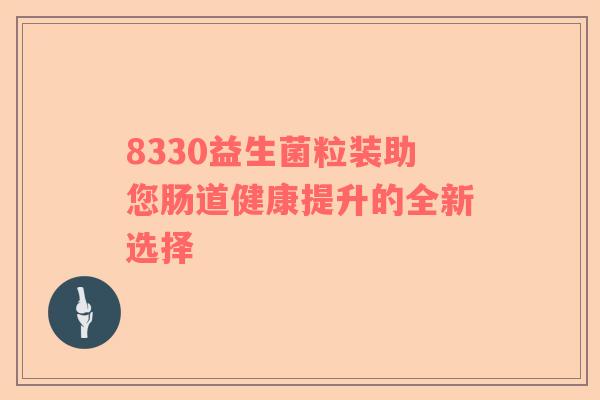 8330益生菌粒装助您肠道健康提升的全新选择