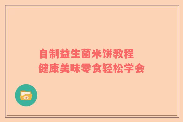 自制益生菌米饼教程 健康美味零食轻松学会